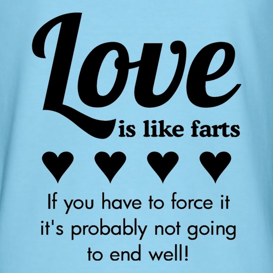 Love is like farts, if you have to force it, it's probably not going to end well t shirt